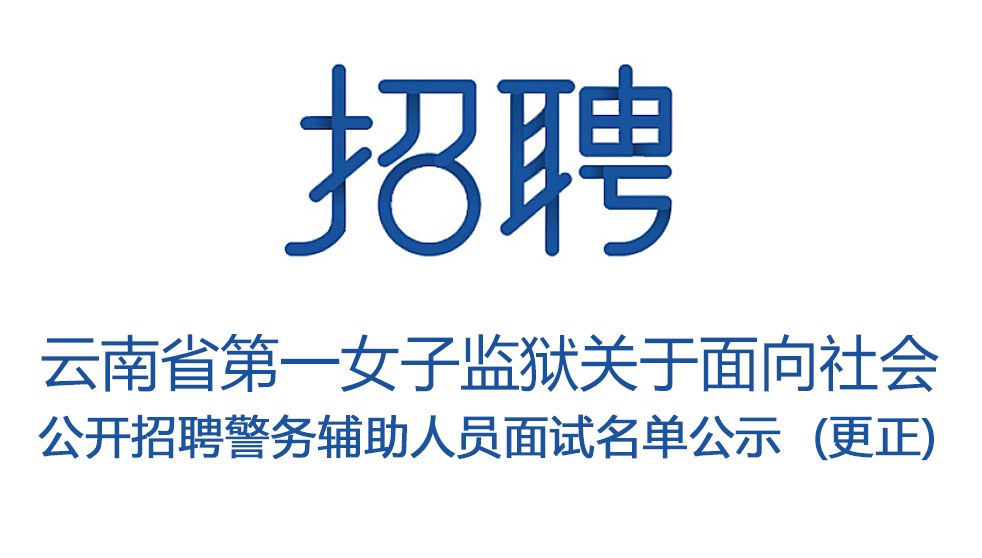 云南省第一女子监狱关于面向社会 公开招聘警务辅助人员面试名单公示  (更正) 