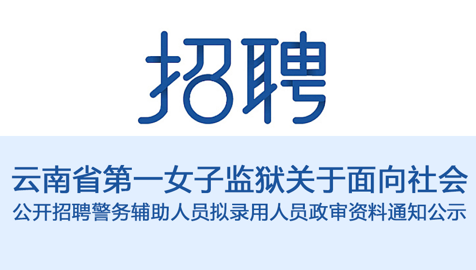 云南省第一女子监狱关于面向社会 公开招聘警务辅助人员拟录用人员政审资料通知公示
